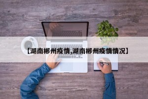 【湖南郴州疫情,湖南郴州疫情情况】