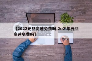 【2022元旦高速免费吗,2o2l年元旦高速免费吗】