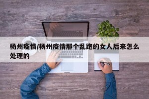 杨州疫情/杨州疫情那个乱跑的女人后来怎么处理的