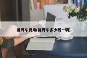 排污车费用(排污车多少钱一辆)