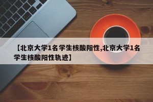 【北京大学1名学生核酸阳性,北京大学1名学生核酸阳性轨迹】