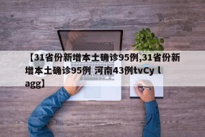 【31省份新增本土确诊95例,31省份新增本土确诊95例 河南43例tvCy lagg】