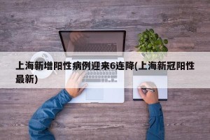 上海新增阳性病例迎来6连降(上海新冠阳性最新)