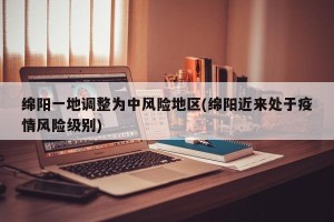 绵阳一地调整为中风险地区(绵阳近来处于疫情风险级别)