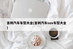 吉利汽车车型大全(吉利汽车suv车型大全)