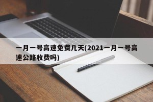 一月一号高速免费几天(2021一月一号高速公路收费吗)