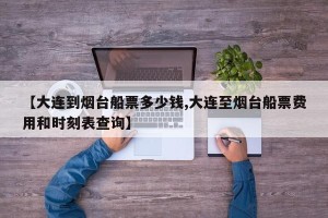 【大连到烟台船票多少钱,大连至烟台船票费用和时刻表查询】