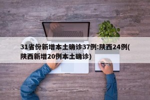 31省份新增本土确诊37例:陕西24例(陕西新增20例本土确诊)