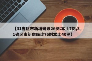 【31省区市新增确诊26例:本土7例,31省区市新增确诊76例本土40例】