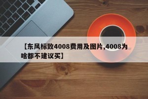 【东风标致4008费用及图片,4008为啥都不建议买】