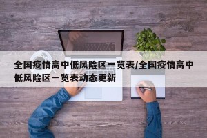 全国疫情高中低风险区一览表/全国疫情高中低风险区一览表动态更新