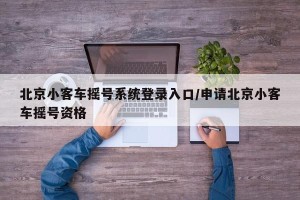 北京小客车摇号系统登录入口/申请北京小客车摇号资格