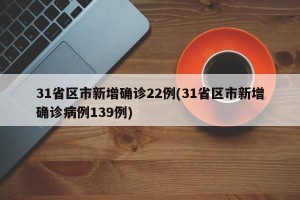 31省区市新增确诊22例(31省区市新增确诊病例139例)