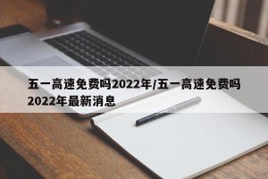 五一高速免费吗2022年/五一高速免费吗2022年最新消息