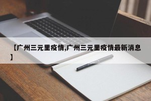 【广州三元里疫情,广州三元里疫情最新消息】
