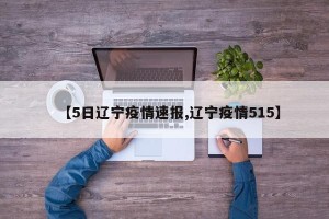 【5日辽宁疫情速报,辽宁疫情515】