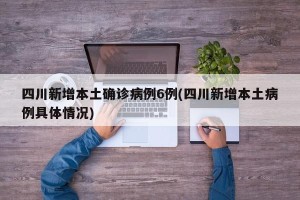 四川新增本土确诊病例6例(四川新增本土病例具体情况)