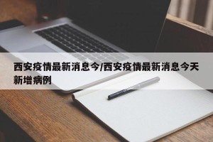 西安疫情最新消息今/西安疫情最新消息今天新增病例