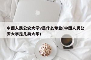 中国人民公安大学v是什么专业(中国人民公安大学是几类大学)