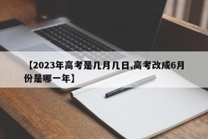 【2023年高考是几月几日,高考改成6月份是哪一年】