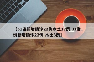 【31省新增确诊22例本土17例,31省份新增确诊22例 本土3例】