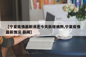 【宁夏疫情最新消息今天新增病例,宁夏疫情最新情况 新闻】