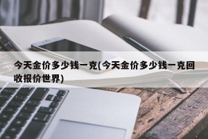 今天金价多少钱一克(今天金价多少钱一克回收报价世界)