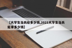【大学生当兵给多少钱,2021大学生当兵能拿多少钱】