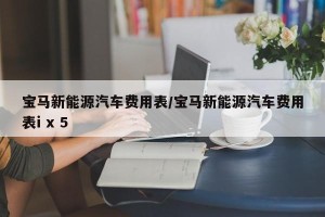 宝马新能源汽车费用表/宝马新能源汽车费用表i x 5
