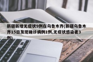 新疆新增无症状9例在乌鲁木齐(新疆乌鲁木齐15日发现确诊病例1例,无症状感染者3例)