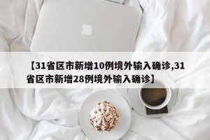 【31省区市新增10例境外输入确诊,31省区市新增28例境外输入确诊】