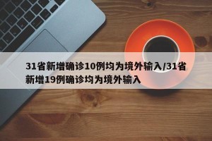 31省新增确诊10例均为境外输入/31省新增19例确诊均为境外输入