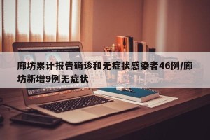 廊坊累计报告确诊和无症状感染者46例/廊坊新增9例无症状