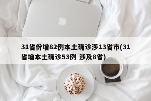 31省份增82例本土确诊涉13省市(31省增本土确诊53例 涉及8省)
