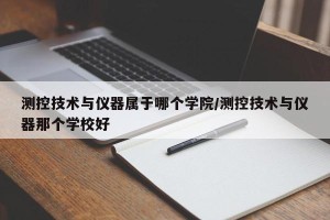 测控技术与仪器属于哪个学院/测控技术与仪器那个学校好