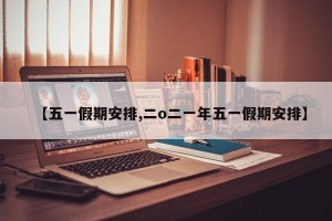 【五一假期安排,二o二一年五一假期安排】