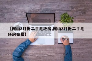 【霞山8月份二手毛坯房,霞山8月份二手毛坯房交易】