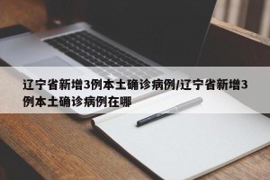 辽宁省新增3例本土确诊病例/辽宁省新增3例本土确诊病例在哪