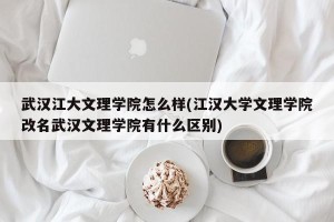 武汉江大文理学院怎么样(江汉大学文理学院改名武汉文理学院有什么区别)