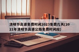 清明节高速免费时间2023免费几天(2021年清明节高速公路免费时间段)