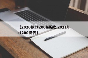 【2020款ct200h新款,2021年ct200换代】
