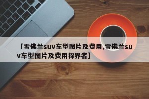 【雪佛兰suv车型图片及费用,雪佛兰suv车型图片及费用探界者】