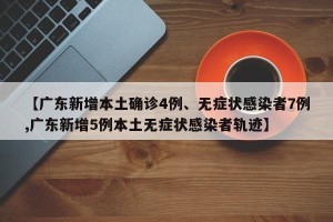 【广东新增本土确诊4例、无症状感染者7例,广东新增5例本土无症状感染者轨迹】