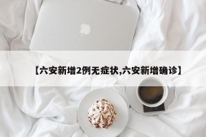 【六安新增2例无症状,六安新增确诊】