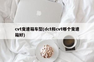 cvt变速箱车型(dct和cvt哪个变速箱好)