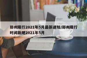 郑州限行2021年5月最新通知/郑州限行时间新规2021年5月