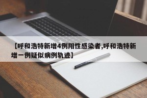 【呼和浩特新增4例阳性感染者,呼和浩特新增一例疑似病例轨迹】