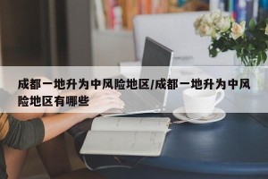成都一地升为中风险地区/成都一地升为中风险地区有哪些