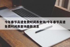 今年春节高速免费时间表查询/今年春节高速免费时间表查询最新消息