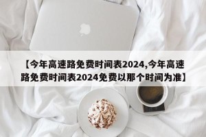 【今年高速路免费时间表2024,今年高速路免费时间表2024免费以那个时间为准】
